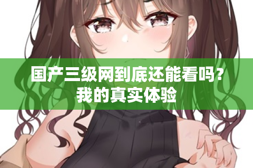 国产三级网到底还能看吗？我的真实体验  第2张