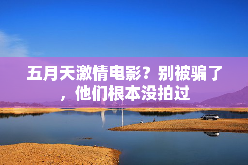 五月天激情电影？别被骗了，他们根本没拍过