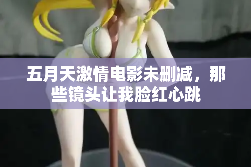 五月天激情电影未删减，那些镜头让我脸红心跳