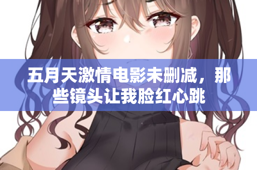 五月天激情电影未删减，那些镜头让我脸红心跳
