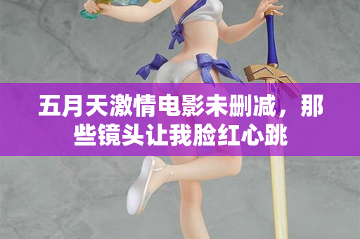 五月天激情电影未删减，那些镜头让我脸红心跳