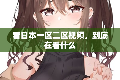 看日本一区二区视频，到底在看什么