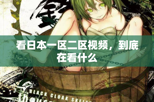 看日本一区二区视频,到底在看什么 第2张 看日本一区二区视频,到底在看什么 第2张
