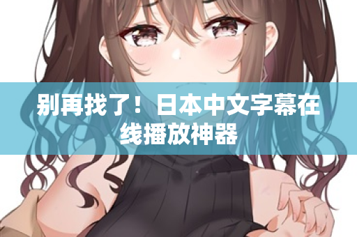 别再找了！日本中文字幕在线播放神器