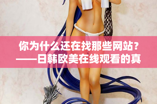 你为什么还在找那些网站？——日韩欧美在线观看的真相