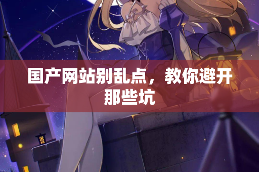 国产网站别乱点，教你避开那些坑