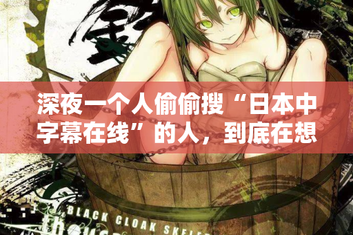 深夜一个人偷偷搜“日本中字幕在线”的人，到底在想什么？  第2张