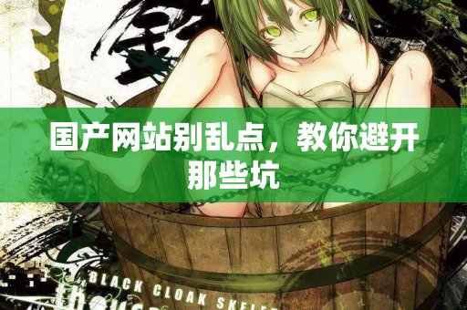 国产网站别乱点，教你避开那些坑