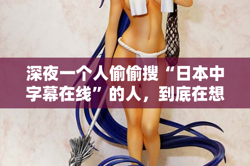 深夜一个人偷偷搜“日本中字幕在线”的人，到底在想什么？