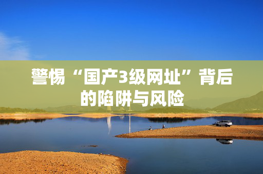 警惕“国产3级网址”背后的陷阱与风险