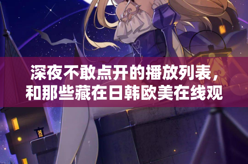 深夜不敢点开的播放列表，和那些藏在日韩欧美在线观看里的孤独灵魂