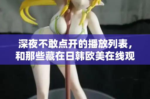 深夜不敢点开的播放列表，和那些藏在日韩欧美在线观看里的孤独灵魂