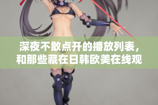 深夜不敢点开的播放列表，和那些藏在日韩欧美在线观看里的孤独灵魂