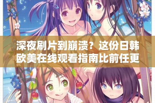 深夜刷片到崩溃？这份日韩欧美在线观看指南比前任更懂你