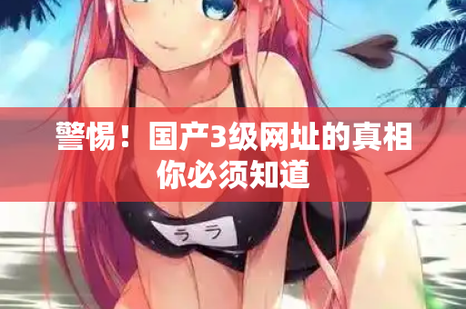 警惕！国产3级网址的真相你必须知道