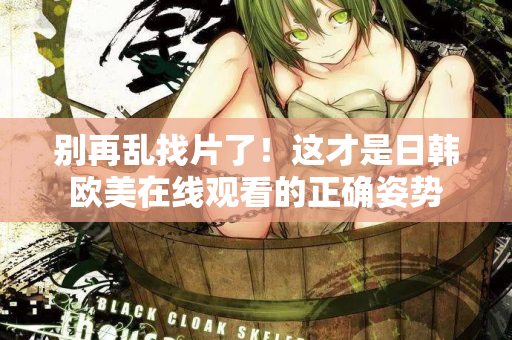 别再乱找片了！这才是日韩欧美在线观看的正确姿势