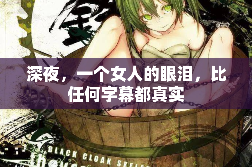 深夜，一个女人的眼泪，比任何字幕都真实