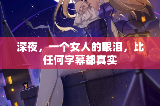 深夜，一个女人的眼泪，比任何字幕都真实