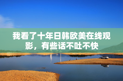 我看了十年日韩欧美在线观影，有些话不吐不快