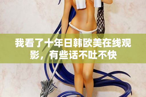 我看了十年日韩欧美在线观影，有些话不吐不快