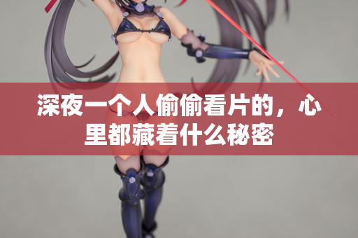 深夜一个人偷偷看片的，心里都藏着什么秘密