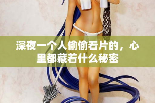 深夜一个人偷偷看片的，心里都藏着什么秘密