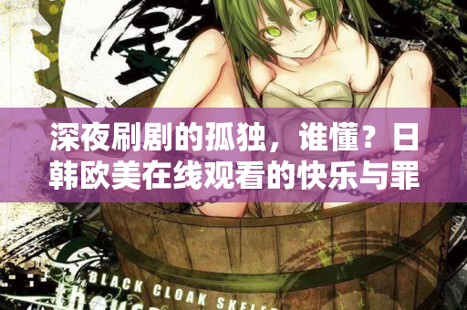 深夜刷剧的孤独，谁懂？日韩欧美在线观看的快乐与罪恶