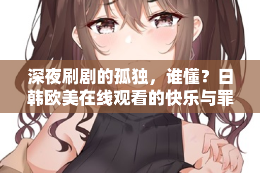 深夜刷剧的孤独，谁懂？日韩欧美在线观看的快乐与罪恶  第2张