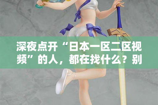 深夜点开“日本一区二区视频”的人，都在找什么？别装了，我懂你