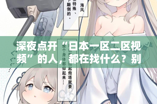 深夜点开“日本一区二区视频”的人，都在找什么？别装了，我懂你