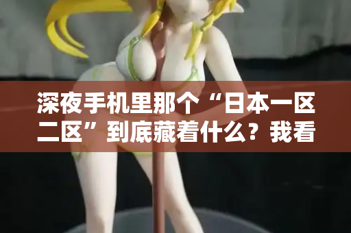 深夜手机里那个“日本一区二区”到底藏着什么？我看了3年才明白  第2张