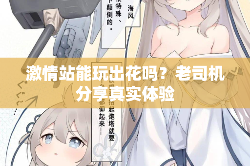 激情站能玩出花吗？老司机分享真实体验