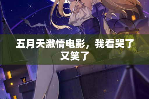 五月天激情电影，我看哭了又笑了