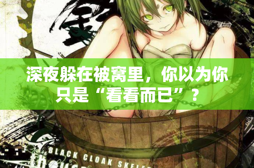 深夜躲在被窝里，你以为你只是“看看而已”？