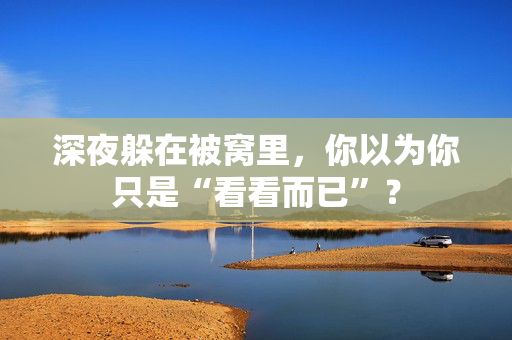 深夜躲在被窝里，你以为你只是“看看而已”？