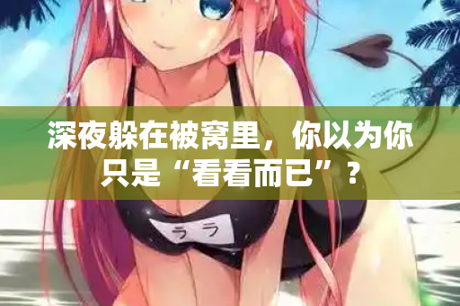 深夜躲在被窝里，你以为你只是“看看而已”？