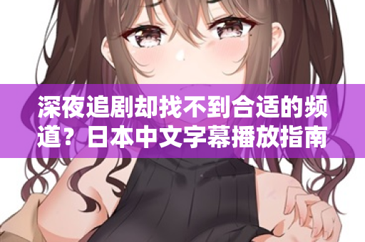 深夜追剧却找不到合适的频道？日本中文字幕播放指南