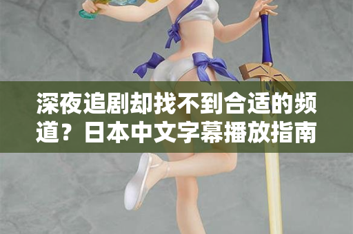 深夜追剧却找不到合适的频道？日本中文字幕播放指南