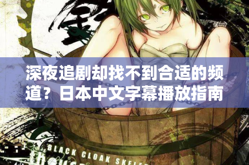 深夜追剧却找不到合适的频道？日本中文字幕播放指南