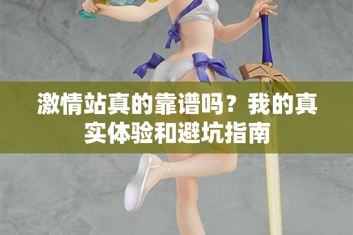 激情站真的靠谱吗？我的真实体验和避坑指南