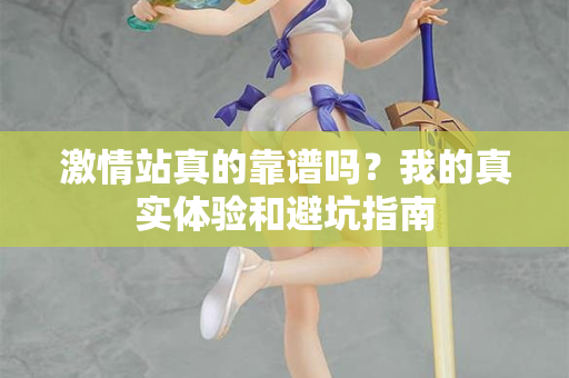 激情站真的靠谱吗？我的真实体验和避坑指南