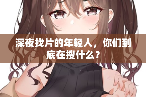 深夜找片的年轻人,你们到底在搜什么? 第3张 深夜找片的年轻人,你们到底在搜什么? 第3张