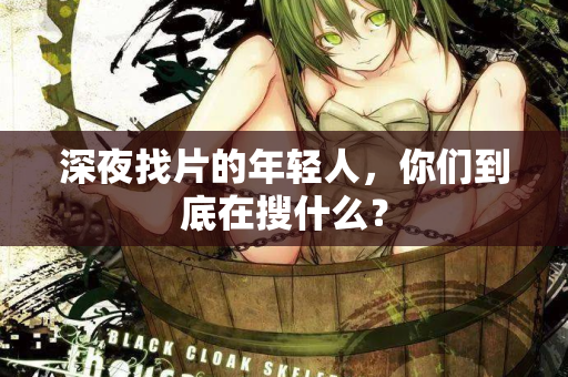 深夜找片的年轻人,你们到底在搜什么? 第1张 深夜找片的年轻人,你们到底在搜什么? 第1张