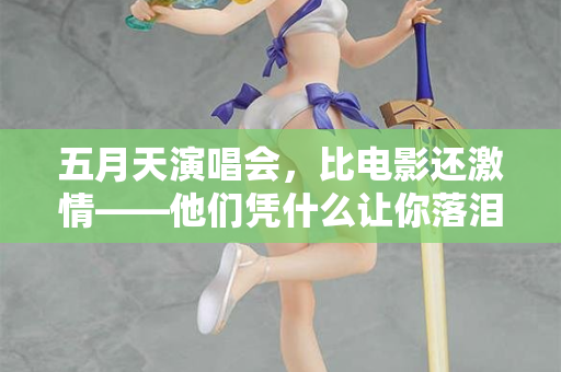 五月天演唱会，比电影还激情——他们凭什么让你落泪又蹦迪