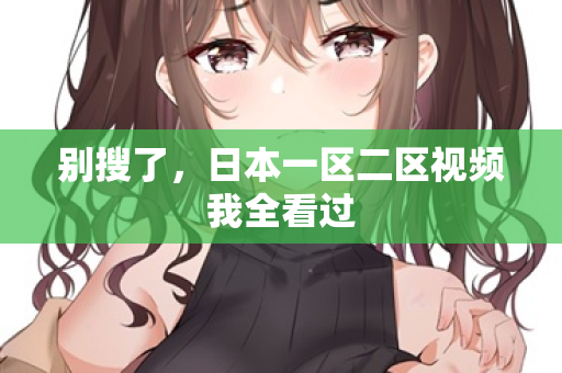 别搜了，日本一区二区视频我全看过  第2张