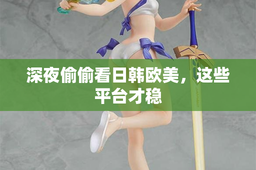 深夜偷偷看日韩欧美，这些平台才稳  第2张
