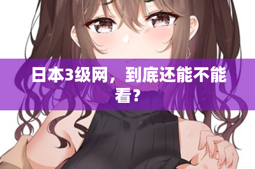 日本3级网，到底还能不能看？  第2张