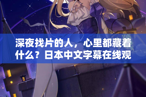 深夜找片的人,心里都藏着什么?日本中文字幕在线观看的真相 第3张 深夜找片的人,心里都藏着什么?日本中文字幕在线观看的真相 第3张