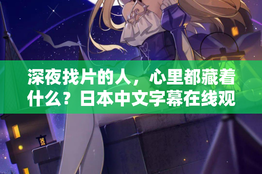 深夜找片的人,心里都藏着什么?日本中文字幕在线观看的真相 第2张 深夜找片的人,心里都藏着什么?日本中文字幕在线观看的真相 第2张