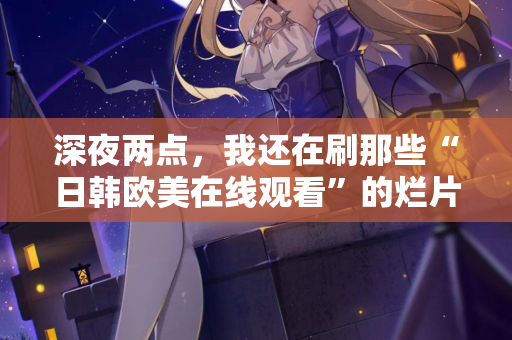 深夜两点,我还在刷那些“日韩欧美在线观看”的烂片 第3张 深夜两点,我还在刷那些“日韩欧美在线观看”的烂片 第3张